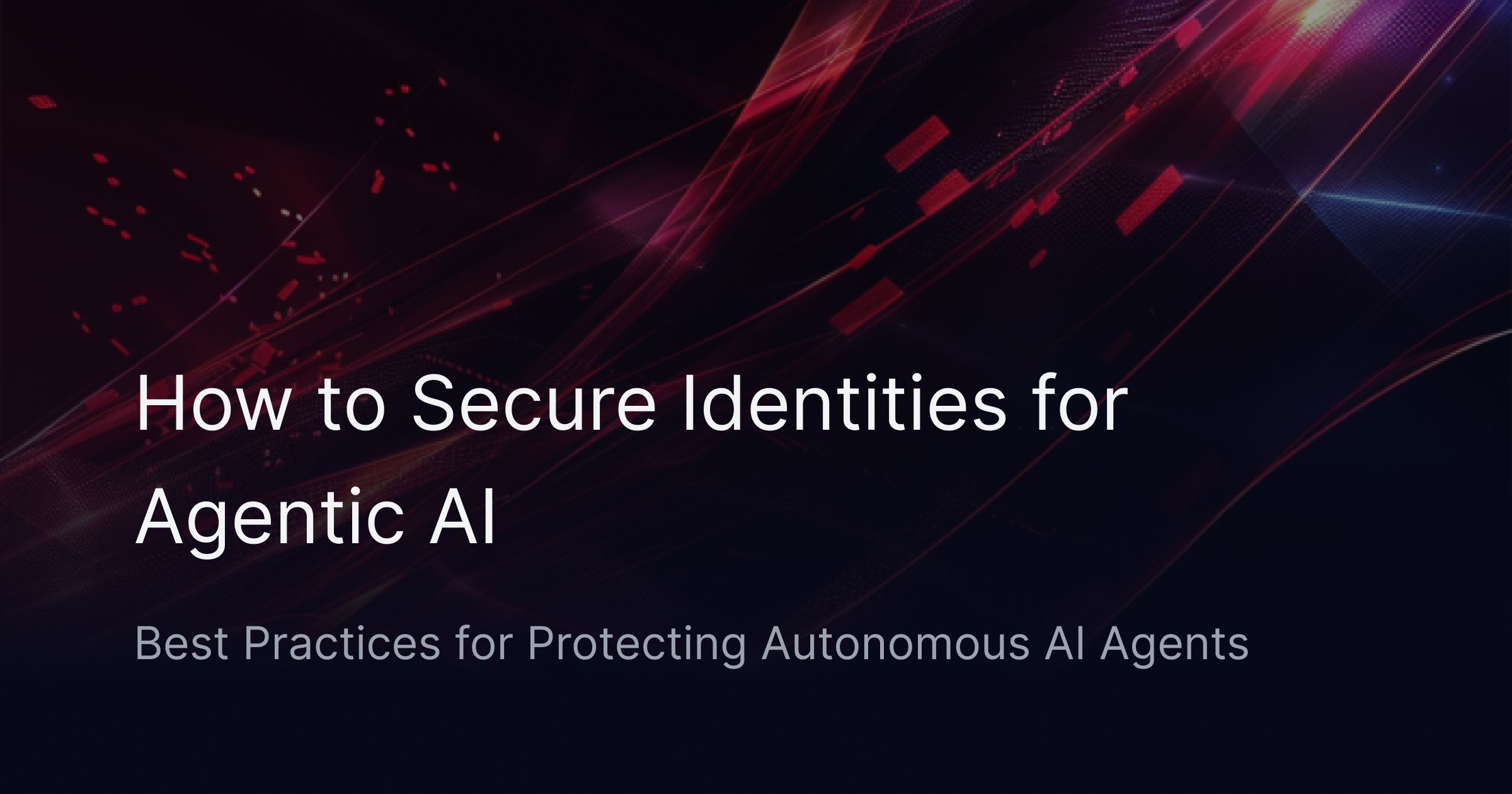 How to Secure Identities for Agentic AI: Best Practices for Protecting Autonomous AI Agents